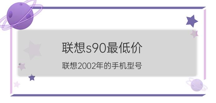 联想s90最低价 联想2002年的手机型号？